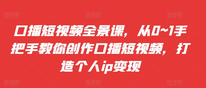 口播短视频全景课，​从0~1手把手教你创作口播短视频，打造个人ip变现_就是爱分享