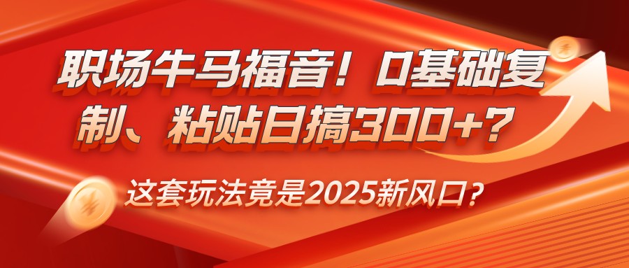 职场牛马福音！0基础复制、粘贴日搞300+？这套玩法竟是2025新风口？_就是爱分享