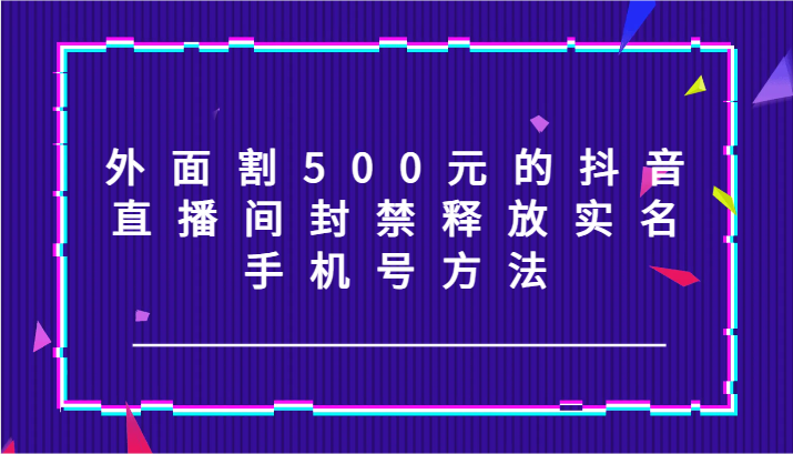 外面割500元的抖音直播间封禁释放实名/手机号方法！_就是爱分享