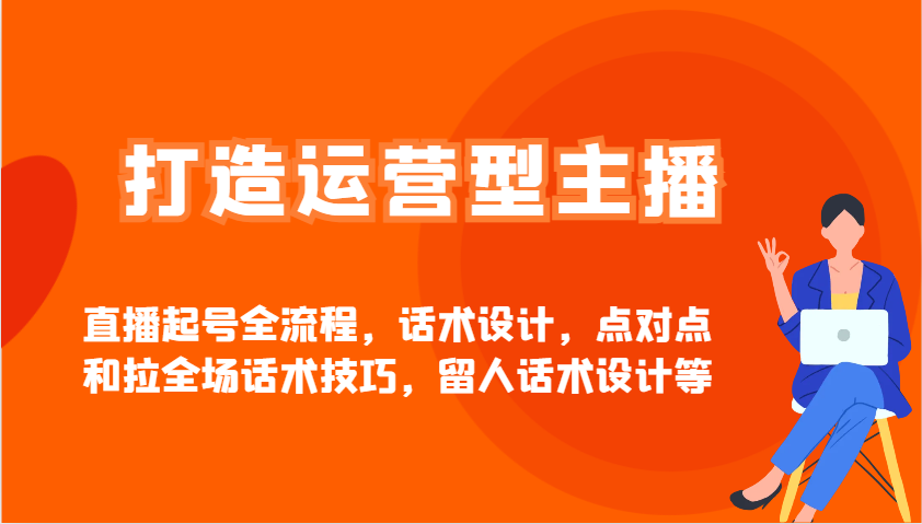 打造运营型主播直播起号全流程，话术设计，点对点和拉全场话术技巧，留人话术设计等_就是爱分享