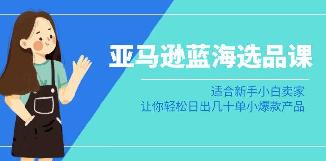 亚马逊-蓝海选品课：适合新手小白卖家，让你轻松日出几十单小爆款产品_就是爱分享