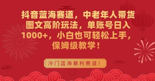 抖音蓝海赛道，中老年人带货图文高阶玩法，单账号日入1000+，小白也可轻松上手，保姆级教学【揭秘】_就是爱分享