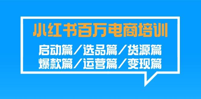 小红书-百万电商培训班：启动篇/选品篇/货源篇/爆款篇/运营篇/变现篇_就是爱分享