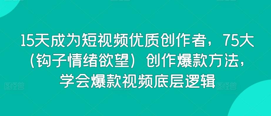 15天成为短视频优质创作者，75大(钩子情绪欲望)创作爆款方法，学会爆款视频底层逻辑_就是爱分享