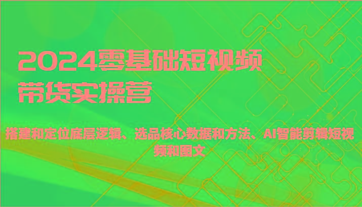 2024零基础短视频带货实操营-搭建和定位底层逻辑、选品核心数据和方法、AI智能剪辑_就是爱分享