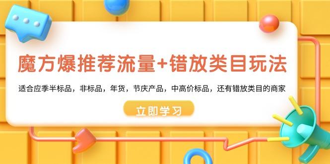 魔方·爆推荐流量+错放类目玩法：适合应季半标品，非标品，年货，节庆产…_就是爱分享