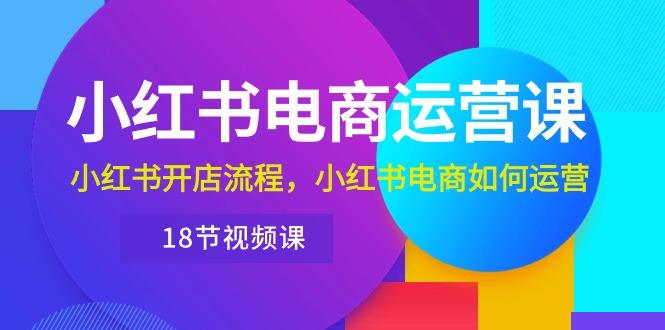 小红书·电商运营课：小红书开店流程，小红书电商如何运营(18节视频课_就是爱分享