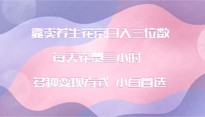 靠卖养生花茶日入三位数，每天花费三小时 多种变现方式 小白首选_就是爱分享