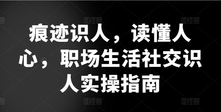 痕迹识人，读懂人心，​职场生活社交识人实操指南_就是爱分享