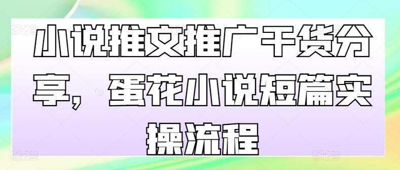 小说推文推广干货分享，蛋花小说短篇实操流程_就是爱分享