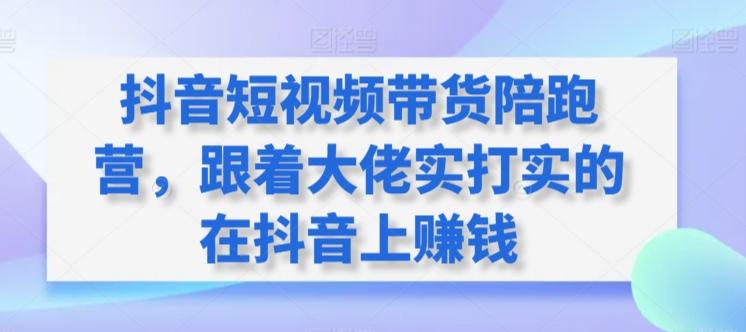 抖音短视频带货陪跑营，跟着大佬实打实的在抖音上赚钱_就是爱分享