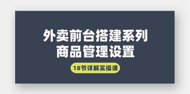 (9274期)外卖前台搭建系列｜商品管理设置，18节详解实操课_就是爱分享