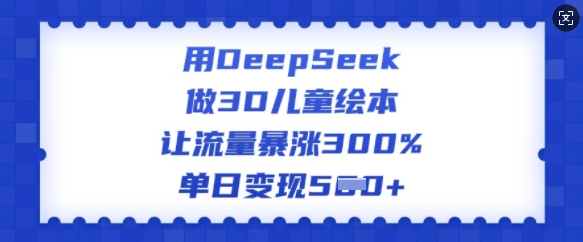 用DeepSeek做3D儿童绘本，让流量暴涨300%，单日变现多张_就是爱分享