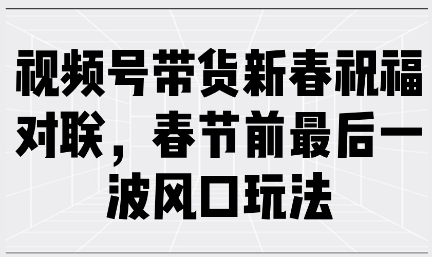 视频号带货新春祝福对联，春节前最后一波风口玩法_就是爱分享
