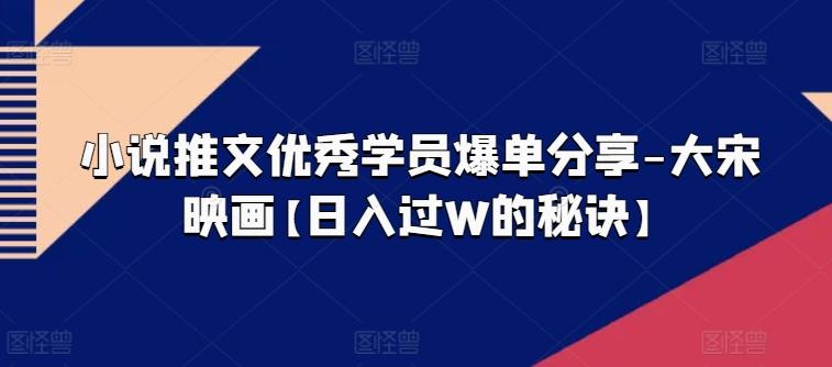 小说推文优秀学员爆单分享-大宋映画【日入过W的秘诀】_就是爱分享