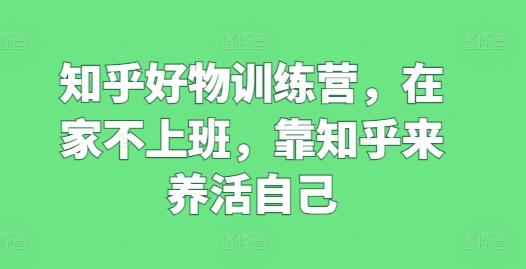 知乎好物训练营，在家不上班，靠知乎来养活自己_就是爱分享