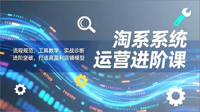 （16927期）淘系系统运营进阶课2.0，流程规范、工具教学、实战诊断，进阶突破，打造高盈利店铺模型_就是爱分享