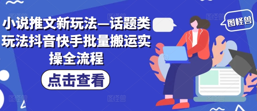 小说推文新玩法—话题类玩法抖音快手批量搬运实操全流程_就是爱分享