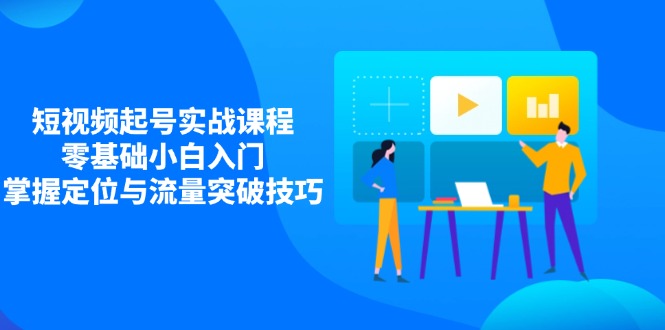 短视频起号实战课程，零基础小白入门，掌握定位与流量突破技巧_就是爱分享