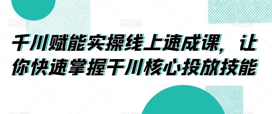 千川赋能实操线上速成课，让你快速掌握干川核心投放技能_就是爱分享