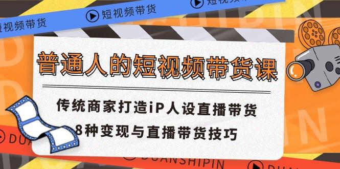 普通人的短视频带货课 传统商家打造iP人设直播带货 8种变现与直播带货技巧_就是爱分享