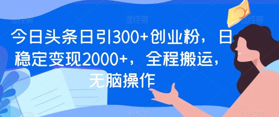 今日头条日引300+创业粉，日稳定变现2000+，全程搬运，无脑操作_就是爱分享
