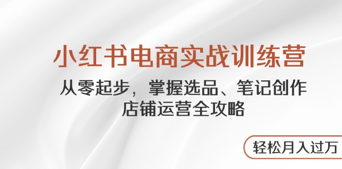 小红书电商实战训练营，从零起步，掌握选品、笔记创作、店铺运营全攻略…_就是爱分享