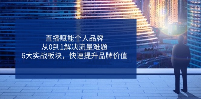 直播赋能个人品牌，从0到1解决流量难题，6大实战板块，快速提升品牌价值_就是爱分享