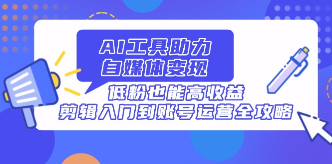 AI工具助力自媒体变现，低粉也能高收益，剪辑入门到账号运营全攻略_就是爱分享