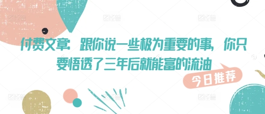 付费文章：跟你说一些极为重要的事，你只要悟透了 三年后 就能富的流油_就是爱分享