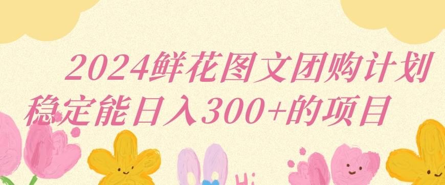 2024鲜花图文团购计划小白能稳定每日收入三位数的项目【揭秘】_就是爱分享