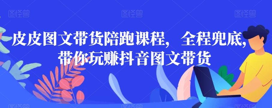 皮皮图文带货陪跑课程，全程兜底，带你玩赚抖音图文带货_就是爱分享