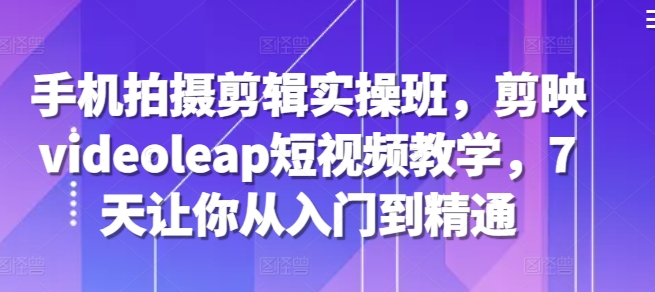 手机拍摄剪辑实操班，剪映videoleap短视频教学，7天让你从入门到精通_就是爱分享