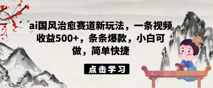 ai国风治愈赛道新玩法，一条视频收益500+，条条爆款，小白可做，简单快捷_就是爱分享