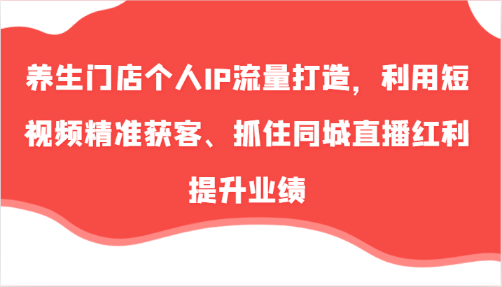 养生门店个人IP流量打造，利用短视频精准获客、抓住同城直播红利提升业绩(57节)_就是爱分享