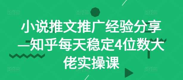 小说推文推广经验分享—知乎每天稳定4位数大佬实操课_就是爱分享
