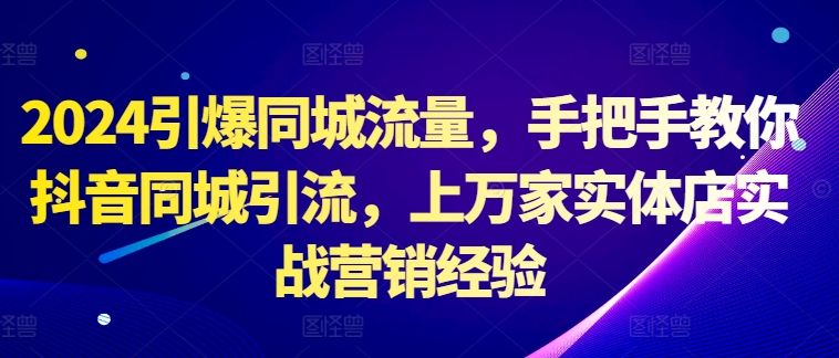 2024引爆同城流量，手把手教你抖音同城引流，上万家实体店实战营销经验_就是爱分享
