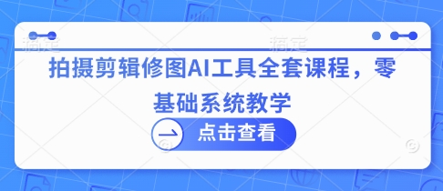 拍摄剪辑修图AI工具全套课程，零基础系统教学_就是爱分享