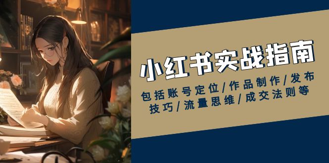 小红书实战指南，包括账号定位/作品制作/发布技巧/流量思维/成交法则等_就是爱分享
