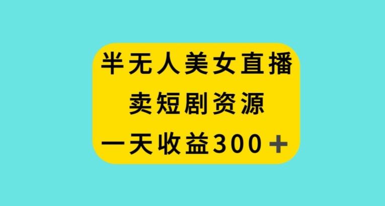 半无人美女直播，卖短剧资源，一天收益300+【揭秘】_就是爱分享