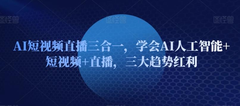 AI短视频直播三合一，学会AI人工智能+短视频+直播，三大趋势红利_就是爱分享