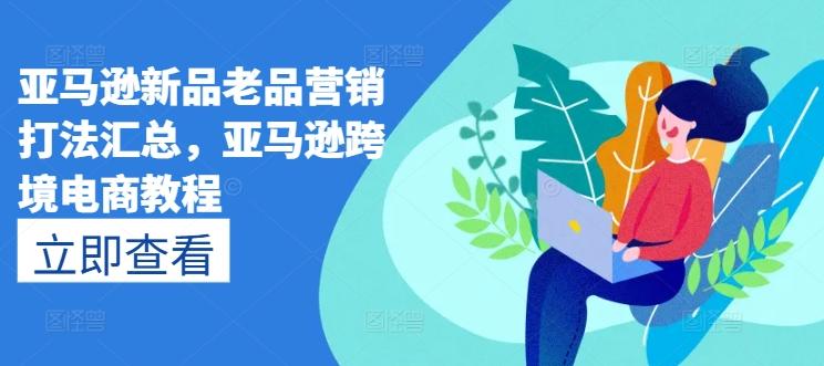 亚马逊新品老品营销打法汇总，亚马逊跨境电商教程_就是爱分享