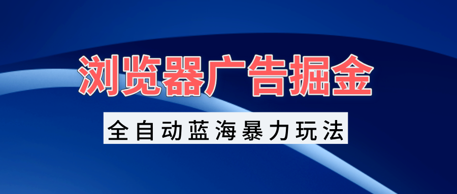 浏览器广告掘金，全自动蓝海暴力玩法，轻松日入1000+矩阵无脑开干_就是爱分享