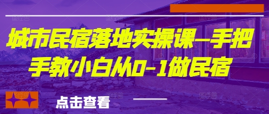 城市民宿落地实操课—手把手教小白从0-1做民宿_就是爱分享
