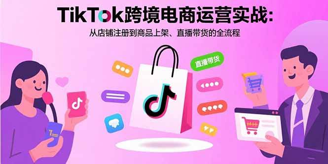 （15808期）TikTok跨境电商运营实战：从店铺注册到商品上架、直播带货的全流程_就是爱分享