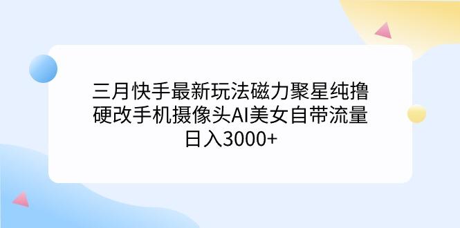 (9247期)三月快手最新玩法磁力聚星纯撸，硬改手机摄像头AI美女自带流量日入3000+..._就是爱分享