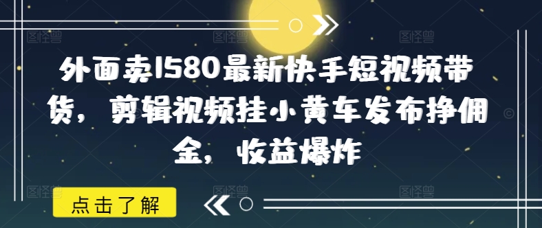 外面卖1580最新快手短视频带货，剪辑视频挂小黄车发布挣佣金，收益爆炸_就是爱分享