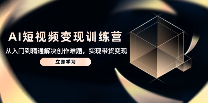 AI短视频变现训练营，从入门到精通解决创作难题，实现带货变现_就是爱分享