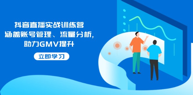 抖音直播实战训练营：涵盖账号管理、流量分析, 助力GMV提升_就是爱分享