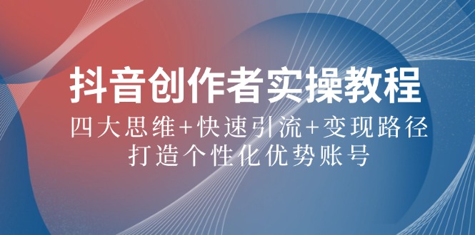 抖音创作者实操教程：四大思维+快速引流+变现路径，打造个性化优势账号_就是爱分享